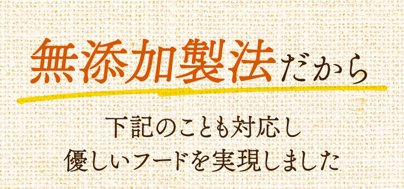 無添加製法だから下記のことも対応し、優しいフードを実現しました