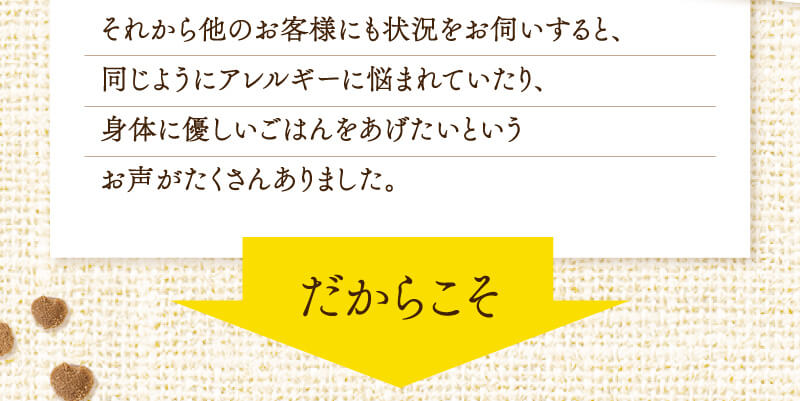 同じようにアレルギーに悩まれていたり、身体に優しいごはんをあげたいというお声がたくさんありました