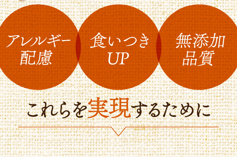 アレルギー配慮　食いつきUP　無添加品質　これらを実現するために