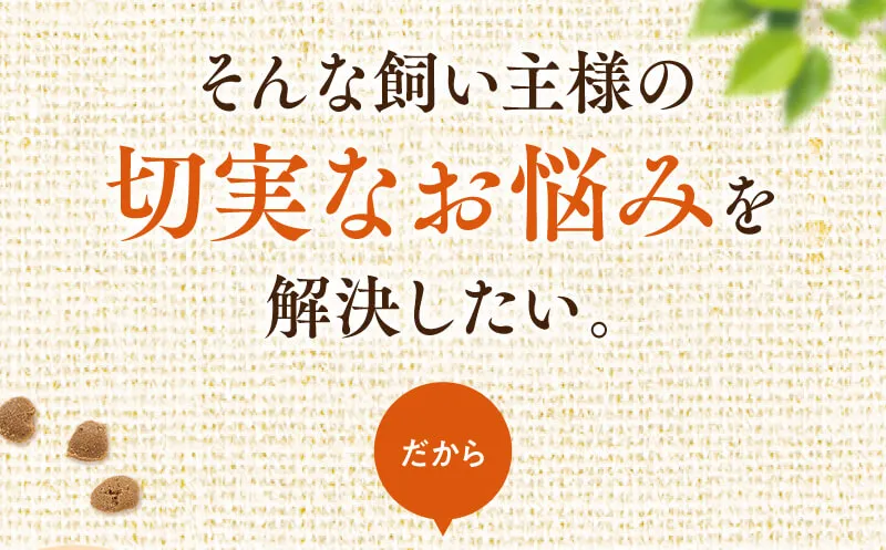 そんな飼い主様の切実なお悩みを解決したい。だから