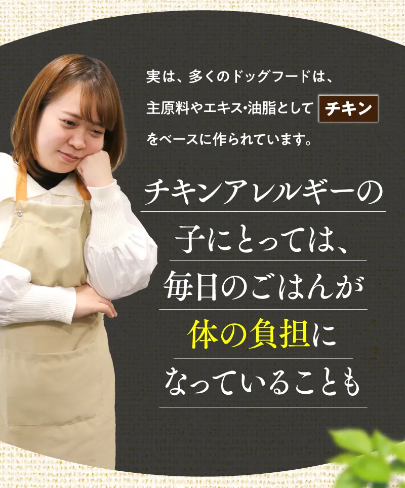 実は多くのドッグフードはチキンがベース。チキンアレルギーの子にとっては毎日のご飯が体の負担に