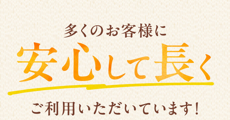 多くのお客様に安心して長くご利用いただいています！