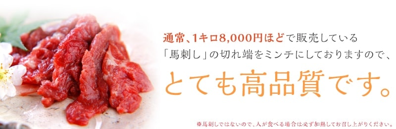 通常、1キロ8,000円ほどで販売している「馬刺し」の切れ端をミンチにしておりますので、とても高品質です。※馬刺しではないので、人が食べる場合は必ず加熱してお召し上がりください。